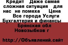 Кредит . Даже самая сложная ситуация - для нас  не помеха . › Цена ­ 90 - Все города Услуги » Бухгалтерия и финансы   . Брянская обл.,Новозыбков г.